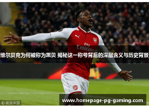 维尔贝克为何被称为黑贝 揭秘这一称号背后的深层含义与历史背景