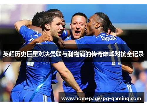 英超历史巨星对决曼联与利物浦的传奇巅峰对抗全记录