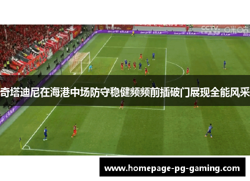 奇塔迪尼在海港中场防守稳健频频前插破门展现全能风采