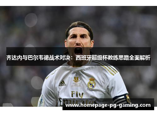齐达内与巴尔韦德战术对决：西班牙超级杯教练思路全面解析